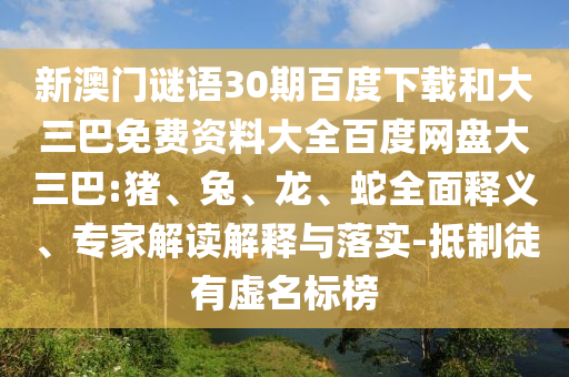 新澳门谜语30期百度下载和大三巴免费资料大全百度网盘大三巴:猪、兔、龙、蛇全面释义、专家解读解释与落实-抵制徒有虚名标榜