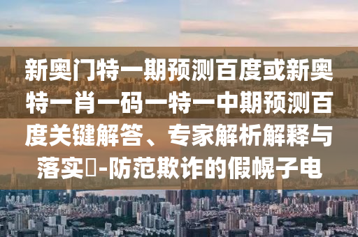 新奥门特一期预测百度或新奥特一肖一码一特一中期预测百度关键解答、专家解析解释与落实​-防范欺诈的假幌子电
