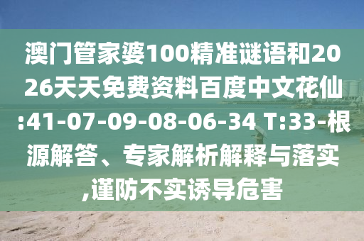 澳门管家婆100精准谜语和2026天天免费资料百度中文花仙:41-07-09-08-06-34 T:33-根源解答、专家解析解释与落实,谨防不实诱导危害