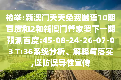 检举:新澳门天天免费谜语10期百度和2和新澳门管家婆下一期预测百度:45-08-24-26-07-03 T:36系统分析、解释与落实,谨防误导性宣传