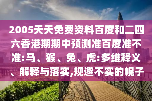 2005天天免费资料百度和二四六香港期期中预测准百度准不准:马、猴、兔、虎:多维释义、解释与落实,规避不实的幌子