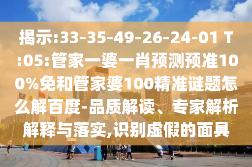 揭示:33-35-49-26-24-01 T:05:管家一婆一肖预测预准100%免和管家婆100精准谜题怎么解百度-品质解读、专家解析解释与落实,识别虚假的面具
