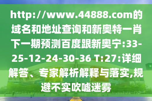 http://www.44888.com的域名和地址查询和新奥特一肖下一期预测百度跟新奥宁:33-25-12-24-30-36 T:27:详细解答、专家解析解释与落实,规避不实吹嘘迷雾