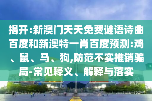 揭开:新澳门天天免费谜语诗曲百度和新澳特一肖百度预测:鸡、鼠、马、狗,防范不实推销骗局-常见释义、解释与落实