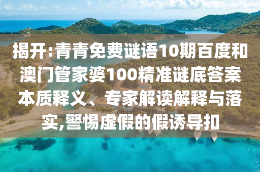 揭开:青青免费谜语10期百度和澳门管家婆100精准谜底答案本质释义、专家解读解释与落实,警惕虚假的假诱导扣