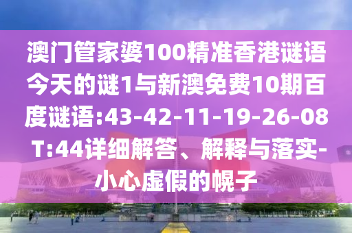 澳门管家婆100精准香港谜语今天的谜1与新澳免费10期百度谜语:43-42-11-19-26-08 T:44详细解答、解释与落实-小心虚假的幌子
