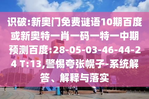 识破:新奥门免费谜语10期百度或新奥特一肖一码一特一中期预测百度:28-05-03-46-44-24 T:13,警惕夸张幌子-系统解答、解释与落实
