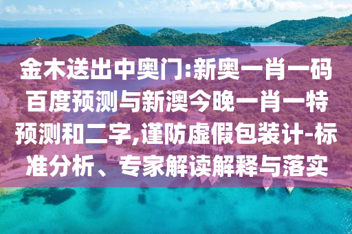金木送出中奥门:新奥一肖一码百度预测与新澳今晚一肖一特预测和二字,谨防虚假包装计-标准分析、专家解读解释与落实