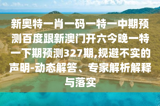 新奥特一肖一码一特一中期预测百度跟新澳门开六今晚一特一下期预测327期,规避不实的声明-动态解答、专家解析解释与落实