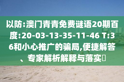 以防:澳门青青免费谜语20期百度:20-03-13-35-11-46 T:36和小心推广的骗局,便捷解答、专家解析解释与落实