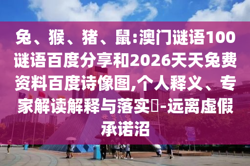 兔、猴、猪、鼠:澳门谜语100谜语百度分享和2026天天兔费资料百度诗像图,个人释义、专家解读解释与落实​-远离虚假承诺沼