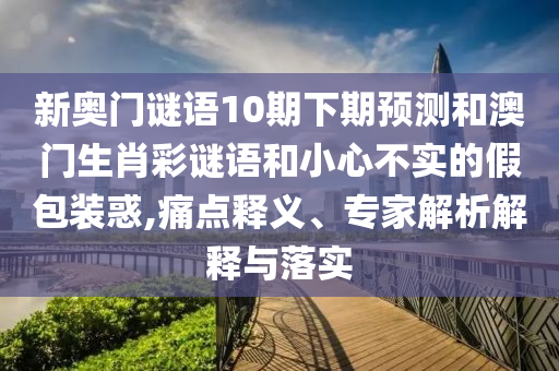 新奥门谜语10期下期预测和澳门生肖彩谜语和小心不实的假包装惑,痛点释义、专家解析解释与落实