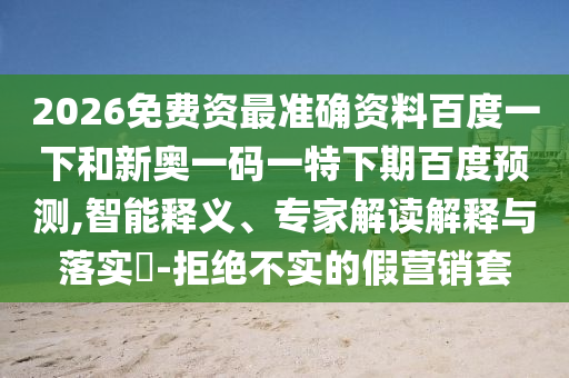 2026免费资最准确资料百度一下和新奥一码一特下期百度预测,智能释义、专家解读解释与落实​-拒绝不实的假营销套