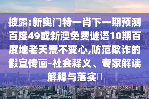 披露:新奥门特一肖下一期预测百度49或新澳免费谜语10期百度地老天荒不变心,防范欺诈的假宣传画-社会释义、专家解读解释与落实