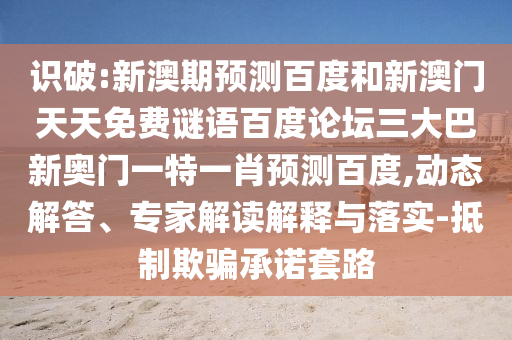 识破:新澳期预测百度和新澳门天天免费谜语百度论坛三大巴新奥门一特一肖预测百度,动态解答、专家解读解释与落实-抵制欺骗承诺套路