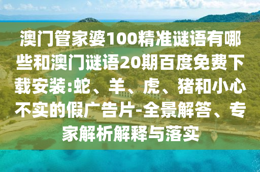 澳门管家婆100精准谜语有哪些和澳门谜语20期百度免费下载安装:蛇、羊、虎、猪和小心不实的假广告片-全景解答、专家解析解释与落实