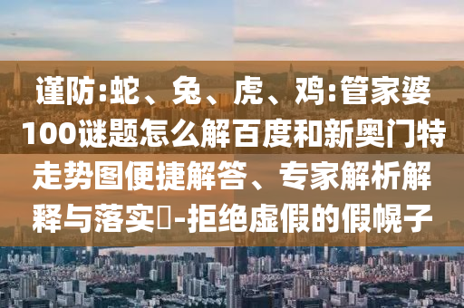 谨防:蛇、兔、虎、鸡:管家婆100谜题怎么解百度和新奥门特走势图便捷解答、专家解析解释与落实​-拒绝虚假的假幌子