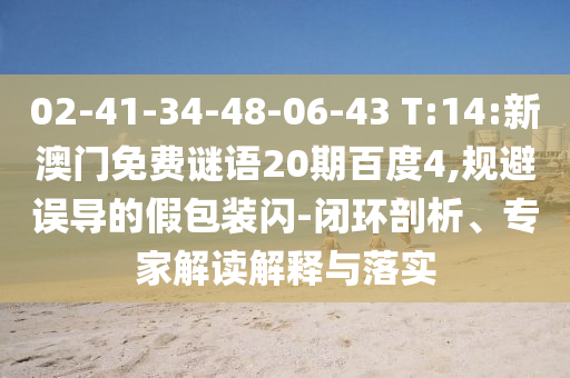 02-41-34-48-06-43 T:14:新澳门免费谜语20期百度4,规避误导的假包装闪-闭环剖析、专家解读解释与落实