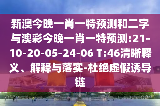 新澳今晚一肖一特预测和二字与澳彩今晚一肖一特预测:21-10-20-05-24-06 T:46清晰释义、解释与落实-杜绝虚假诱导链