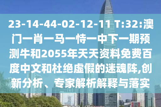 23-14-44-02-12-11 T:32:澳门一肖一马一恃一中下一期预测牛和2055年天天资料免费百度中文和杜绝虚假的迷魂阵,创新分析、专家解析解释与落实