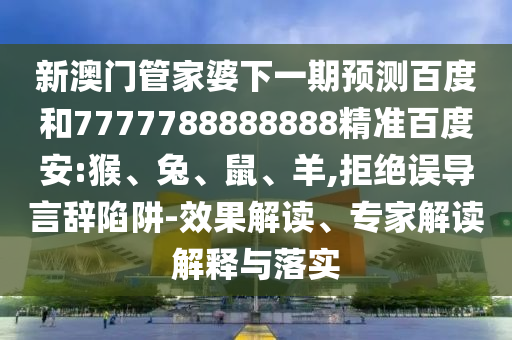 新澳门管家婆下一期预测百度和7777788888888精准百度安:猴、兔、鼠、羊,拒绝误导言辞陷阱-效果解读、专家解读解释与落实