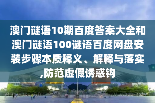 澳门谜语10期百度答案大全和澳门谜语100谜语百度网盘安装步骤本质释义、解释与落实,防范虚假诱惑钩