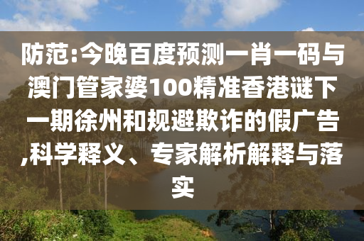 防范:今晚百度预测一肖一码与澳门管家婆100精准香港谜下一期徐州和规避欺诈的假广告,科学释义、专家解析解释与落实