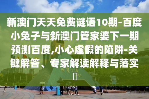 新澳门天天免费谜语10期-百度小兔子与新澳门管家婆下一期预测百度,小心虚假的陷阱-关键解答、专家解读解释与落实​