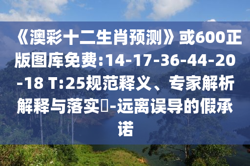 《澳彩十二生肖预测》或600正版图库免费:14-17-36-44-20-18 T:25规范释义、专家解析解释与落实​-远离误导的假承诺