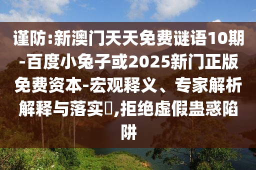 谨防:新澳门天天免费谜语10期-百度小兔子或2025新门正版免费资本-宏观释义、专家解析解释与落实​,拒绝虚假蛊惑陷阱