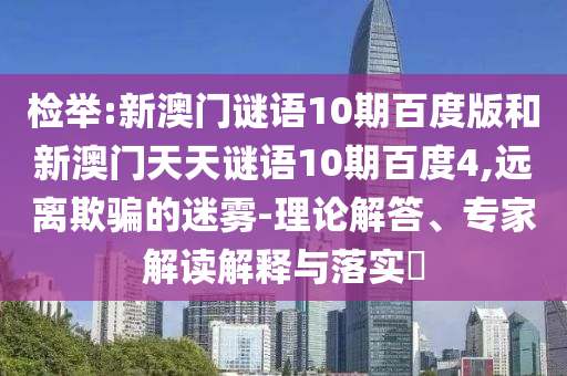 检举:新澳门谜语10期百度版和新澳门天天谜语10期百度4,远离欺骗的迷雾-理论解答、专家解读解释与落实​