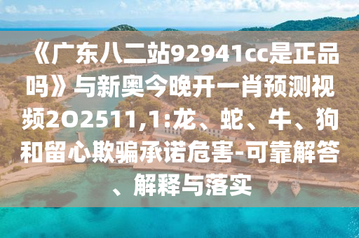 《广东八二站92941cc是正品吗》与新奥今晚开一肖预测视频2O2511,1:龙、蛇、牛、狗和留心欺骗承诺危害-可靠解答、解释与落实