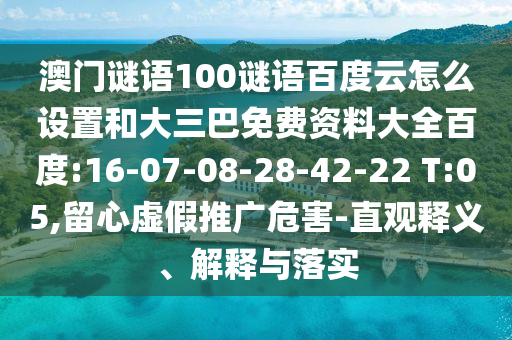 澳门谜语100谜语百度云怎么设置和大三巴免费资料大全百度:16-07-08-28-42-22 T:05,留心虚假推广危害-直观释义、解释与落实