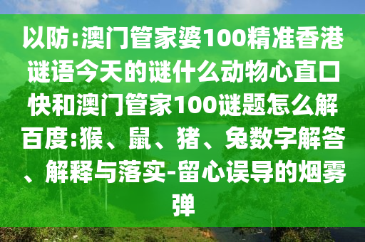 以防:澳门管家婆100精准香港谜语今天的谜什么动物心直口快和澳门管家100谜题怎么解百度:猴、鼠、猪、兔数字解答、解释与落实-留心误导的烟雾弹