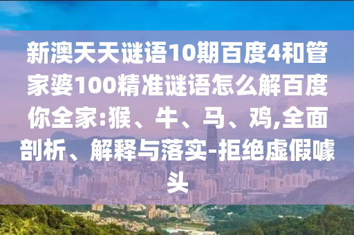 新澳天天谜语10期百度4和管家婆100精准谜语怎么解百度你全家:猴、牛、马、鸡,全面剖析、解释与落实-拒绝虚假噱头