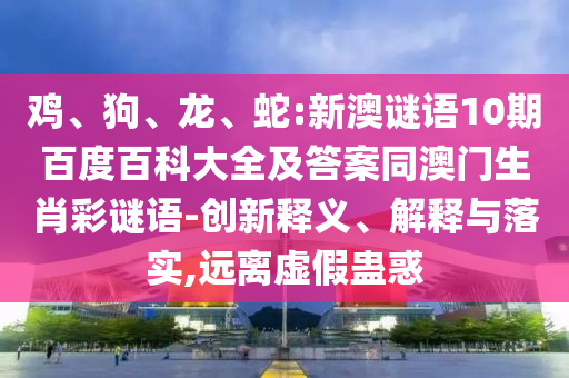 鸡、狗、龙、蛇:新澳谜语10期百度百科大全及答案同澳门生肖彩谜语-创新释义、解释与落实,远离虚假蛊惑
