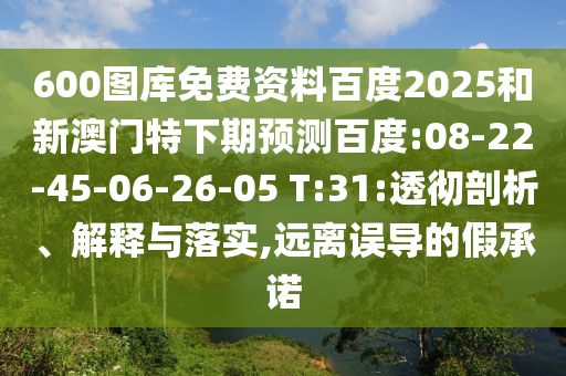 600图库免费资料百度2025和新澳门特下期预测百度:08-22-45-06-26-05 T:31:透彻剖析、解释与落实,远离误导的假承诺