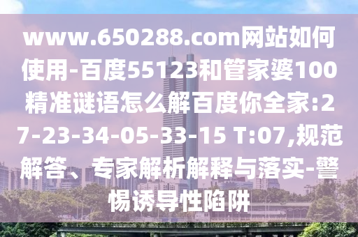 www.650288.com网站如何使用-百度55123和管家婆100精准谜语怎么解百度你全家:27-23-34-05-33-15 T:07,规范解答、专家解析解释与落实-警惕诱导性陷阱