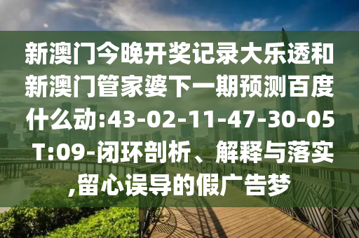 新澳门今晚开奖记录大乐透和新澳门管家婆下一期预测百度什么动:43-02-11-47-30-05 T:09-闭环剖析、解释与落实,留心误导的假广告梦