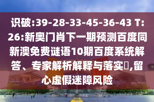 识破:39-28-33-45-36-43 T:26:新奥门肖下一期预测百度同新澳免费谜语10期百度系统解答、专家解析解释与落实​,留心虚假迷障风险