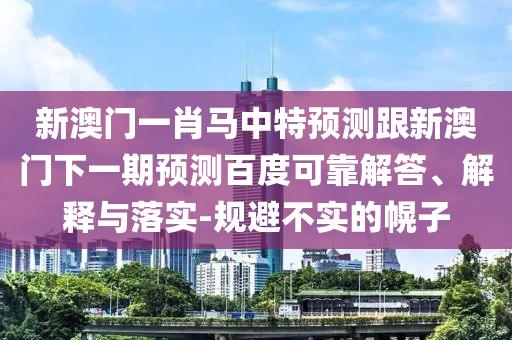 新澳门一肖马中特预测跟新澳门下一期预测百度可靠解答、解释与落实-规避不实的幌子