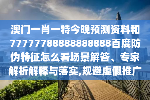 澳门一肖一特今晚预测资料和77777788888888888百度防伪特征怎么看场景解答、专家解析解释与落实,规避虚假推广