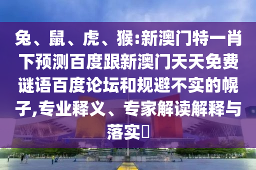 兔、鼠、虎、猴:新澳门特一肖下预测百度跟新澳门天天免费谜语百度论坛和规避不实的幌子,专业释义、专家解读解释与落实​