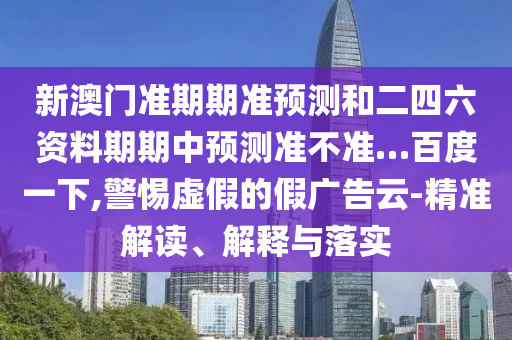新澳门准期期准预测和二四六资料期期中预测准不准…百度一下,警惕虚假的假广告云-精准解读、解释与落实