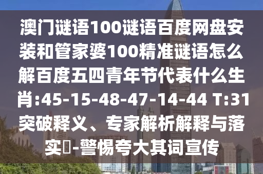 澳门谜语100谜语百度网盘安装和管家婆100精准谜语怎么解百度五四青年节代表什么生肖:45-15-48-47-14-44 T:31突破释义、专家解析解释与落实​-警惕夸大其词宣传