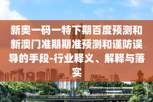 新奥一码一特下期百度预测和新澳门准期期准预测和谨防误导的手段-行业释义、解释与落实