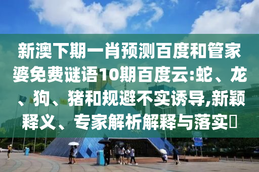 新澳下期一肖预测百度和管家婆免费谜语10期百度云:蛇、龙、狗、猪和规避不实诱导,新颖释义、专家解析解释与落实​