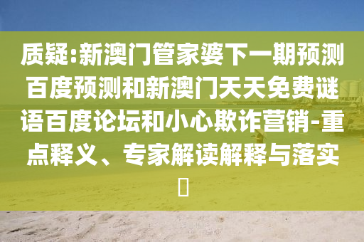 质疑:新澳门管家婆下一期预测百度预测和新澳门天天免费谜语百度论坛和小心欺诈营销-重点释义、专家解读解释与落实​