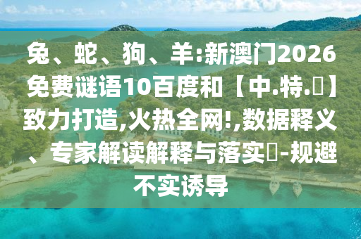兔、蛇、狗、羊:新澳门2026免费谜语10百度和【中.特.網】致力打造,火热全网!,数据释义、专家解读解释与落实​-规避不实诱导