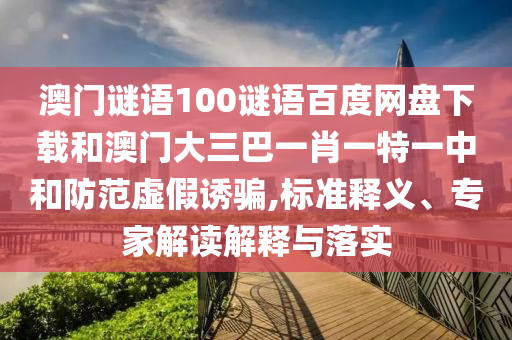 澳门谜语100谜语百度网盘下载和澳门大三巴一肖一特一中和防范虚假诱骗,标准释义、专家解读解释与落实